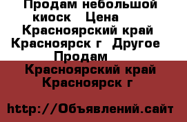 Продам небольшой киоск › Цена ­ 1 - Красноярский край, Красноярск г. Другое » Продам   . Красноярский край,Красноярск г.